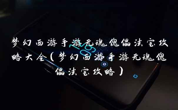 梦幻西游手游无魂傀儡法宝攻略大全（梦幻西游手游无魂傀儡法宝攻略）