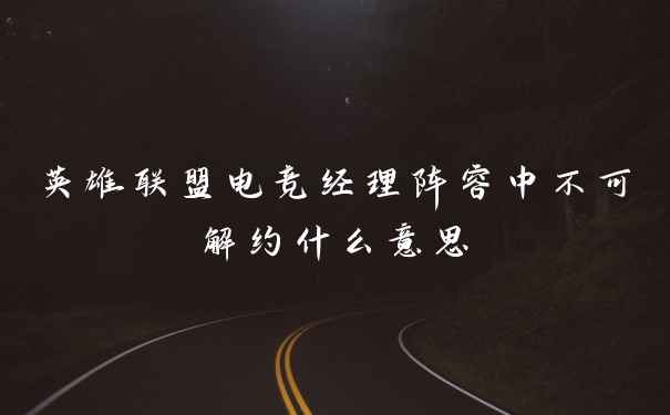 英雄联盟电竞经理阵容中不可解约什么意思