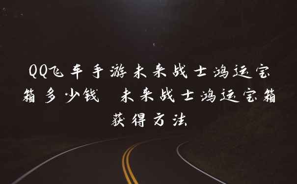 QQ飞车手游未来战士鸿运宝箱多少钱 未来战士鸿运宝箱获得方法