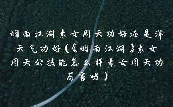 烟雨江湖素女周天功好还是浑天气功好（《烟雨江湖》素女周天公技能怎么样素女周天功厉害吗）