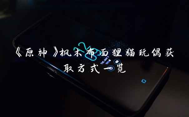 《原神》枫木布面狸猫玩偶获取方式一览