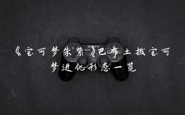 《宝可梦朱紫》巴布土拨宝可梦进化形态一览