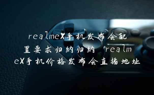 realmeX手机发布会配置要求归纳归纳 realmeX手机价格发布会直播地址