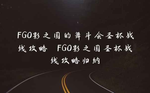 FGO影之国的舞斗会圣杯战线攻略 FGO影之国圣杯战线攻略归纳
