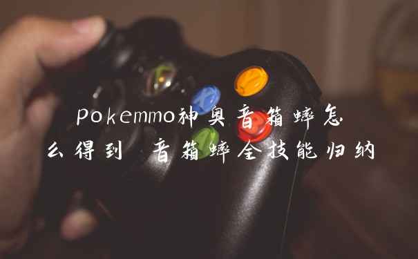 pokemmo神奥音箱蟀怎么得到 音箱蟀全技能归纳