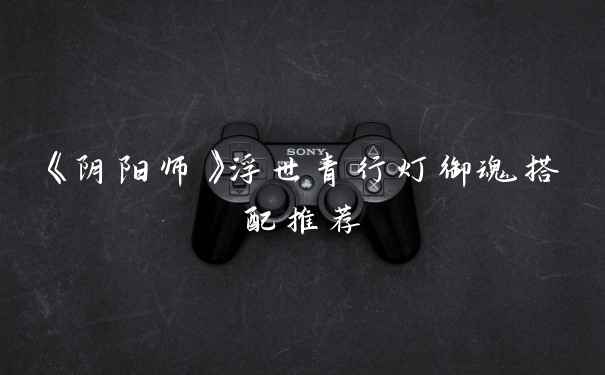 《阴阳师》浮世青行灯御魂搭配推荐