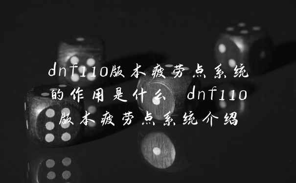 dnf110版本疲劳点系统的作用是什么 dnf110版本疲劳点系统介绍