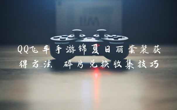 QQ飞车手游锦夏日丽套装获得方法 碎片兑换收集技巧