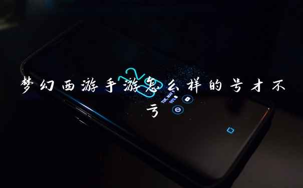 梦幻西游手游怎么样的号才不亏