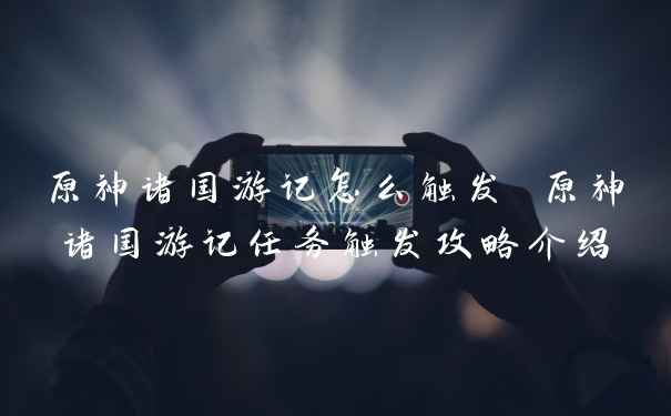 原神诸国游记怎么触发 原神诸国游记任务触发攻略介绍