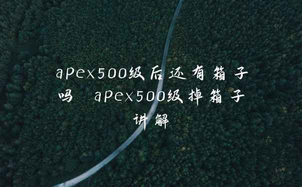 apex500级后还有箱子吗 apex500级掉箱子讲解