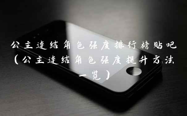 公主连结角色强度排行榜贴吧（公主连结角色强度提升方法一览）