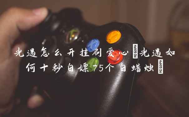 光遇怎么开挂刷爱心(光遇如何十秒白嫖75个白蜡烛)