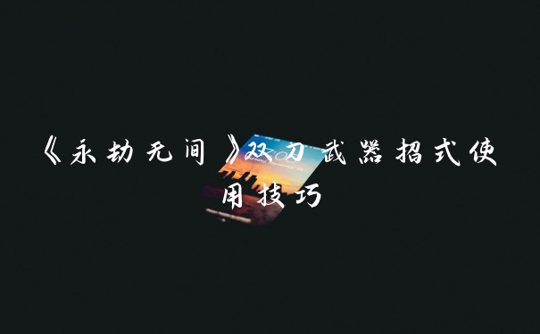 《永劫无间》双刀武器招式使用技巧