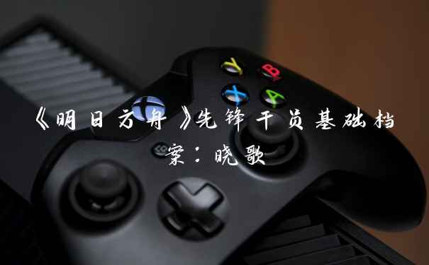 《明日方舟》先锋干员基础档案：晓歌