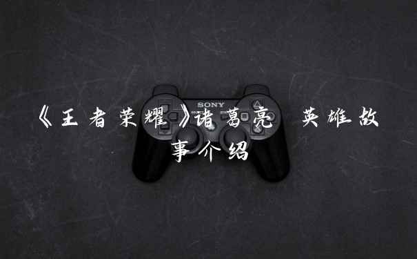 《王者荣耀》诸葛亮 英雄故事介绍