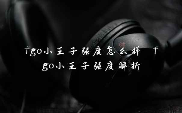 fgo小王子强度怎么样 fgo小王子强度解析