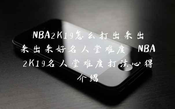 NBA2K19怎么打出来出来出来好名人堂难度 NBA2K19名人堂难度打法心得介绍