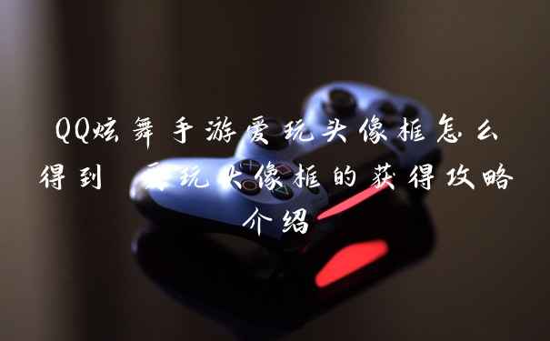 QQ炫舞手游爱玩头像框怎么得到 爱玩头像框的获得攻略介绍