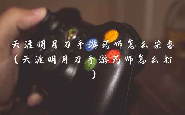 天涯明月刀手游药师怎么染毒（天涯明月刀手游药师怎么打）