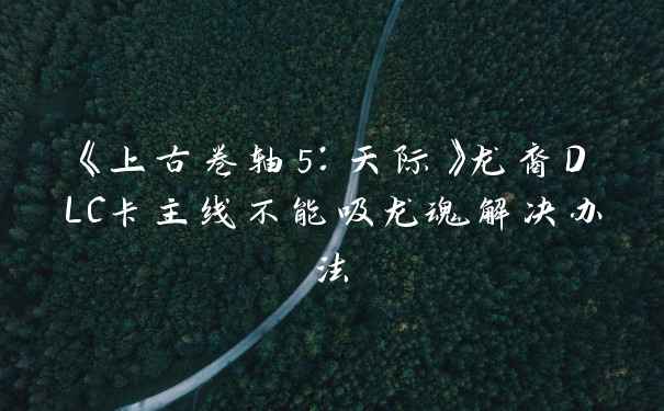《上古卷轴5：天际》龙裔DLC卡主线不能吸龙魂解决办法