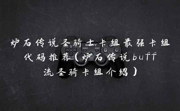 炉石传说圣骑士卡组最强卡组代码推荐（炉石传说buff流圣骑卡组介绍）