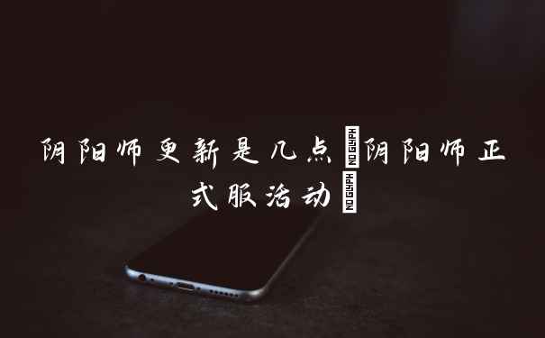 阴阳师更新是几点(阴阳师正式服活动)