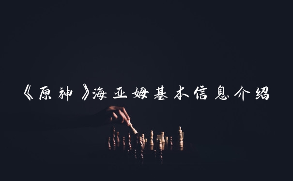 《原神》海亚姆基本信息介绍