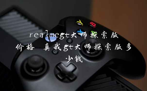 realmegt大师探索版价格 真我gt大师探索版多少钱
