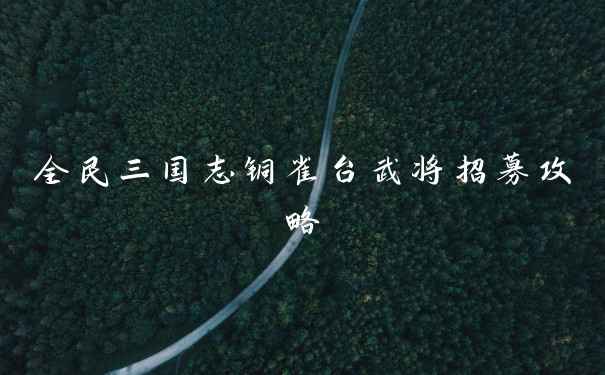 全民三国志铜雀台武将招募攻略