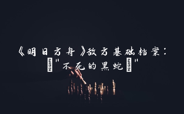 《明日方舟》敌方基础档案：\”不死的黑蛇\”