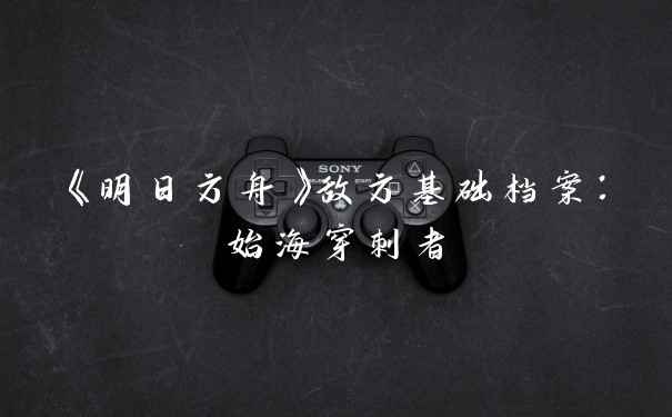 《明日方舟》敌方基础档案：始海穿刺者