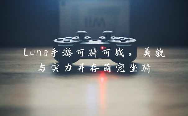 Luna手游可骑可战，美貌与实力并存萌宠坐骑