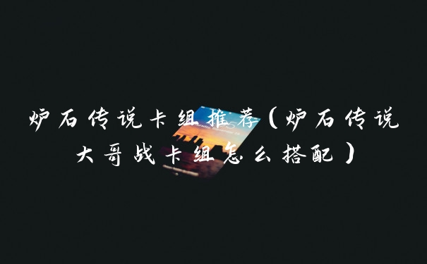 炉石传说卡组推荐（炉石传说大哥战卡组怎么搭配）