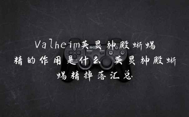 Valheim英灵神殿蜥蜴精的作用是什么 英灵神殿蜥蜴精掉落汇总
