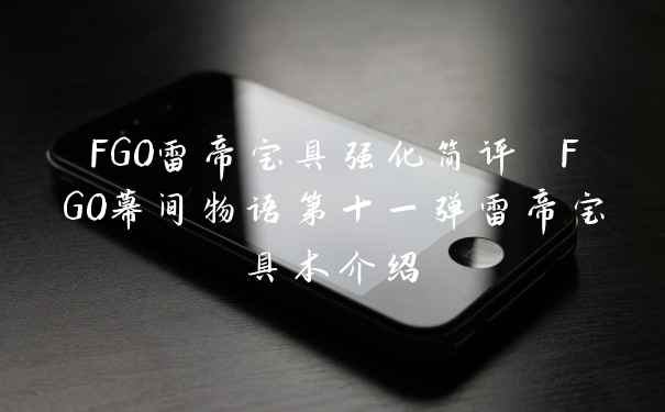 FGO雷帝宝具强化简评 FGO幕间物语第十一弹雷帝宝具本介绍