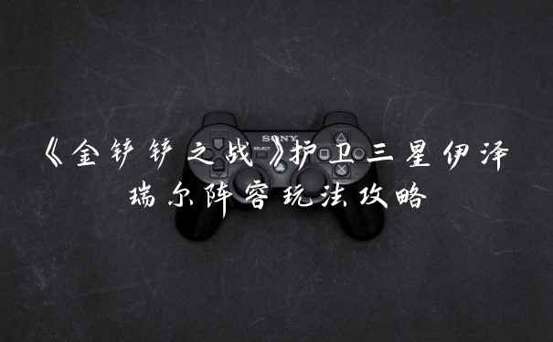 《金铲铲之战》护卫三星伊泽瑞尔阵容玩法攻略
