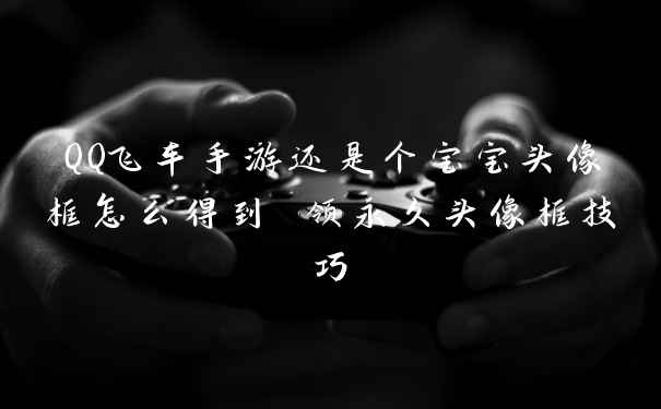 QQ飞车手游还是个宝宝头像框怎么得到 领永久头像框技巧