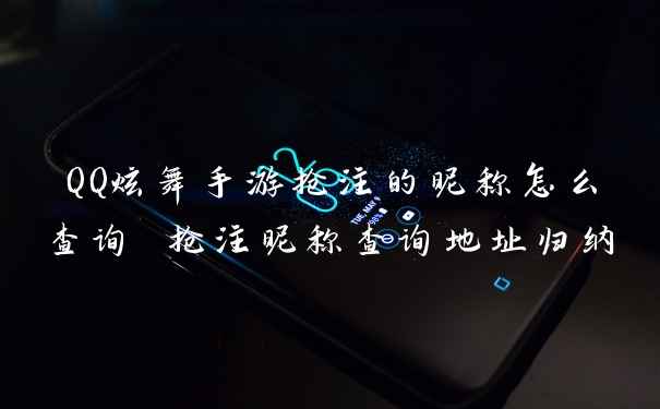 QQ炫舞手游抢注的昵称怎么查询 抢注昵称查询地址归纳