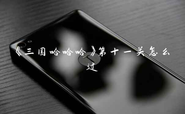《三国哈哈哈》第十一关怎么过