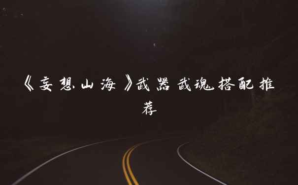 《妄想山海》武器武魂搭配推荐