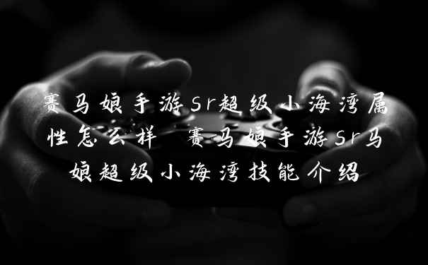 赛马娘手游sr超级小海湾属性怎么样 赛马娘手游sr马娘超级小海湾技能介绍