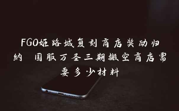 FGO姬路城复刻商店奖励归纳 国服万圣三期搬空商店需要多少材料