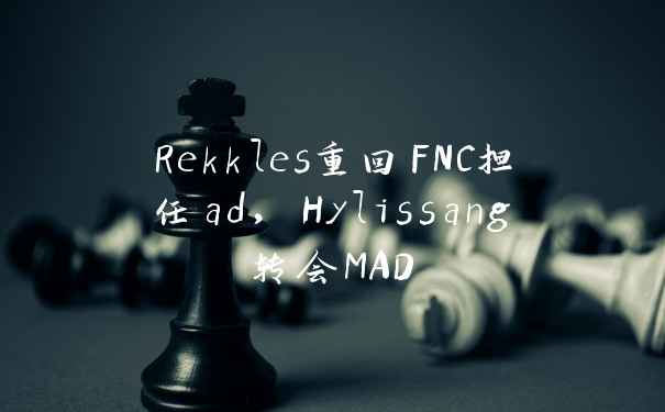 Rekkles重回FNC担任ad，Hylissang转会MAD
