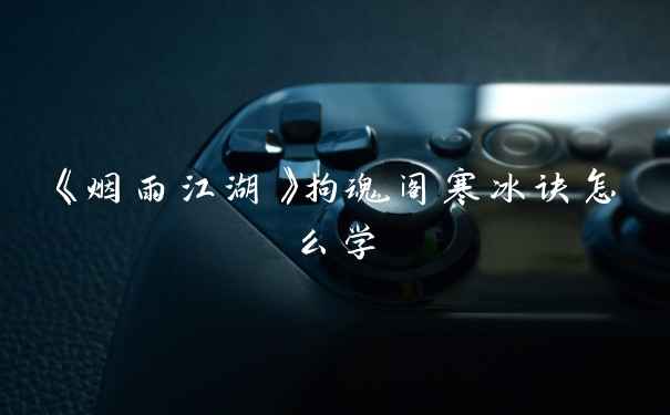 《烟雨江湖》拘魂阁寒冰诀怎么学