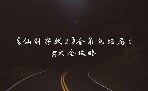 《仙剑客栈2》全角色结局cg大全攻略