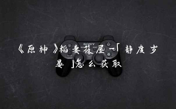 《原神》稻妻筱屋-「静度岁晏」怎么获取