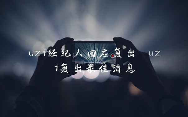uzi经纪人回应复出 uzi复出最佳消息