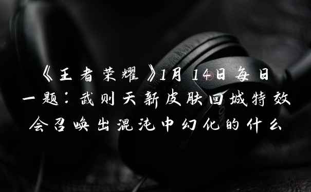 《王者荣耀》1月14日每日一题：武则天新皮肤回城特效会召唤出混沌中幻化的什么