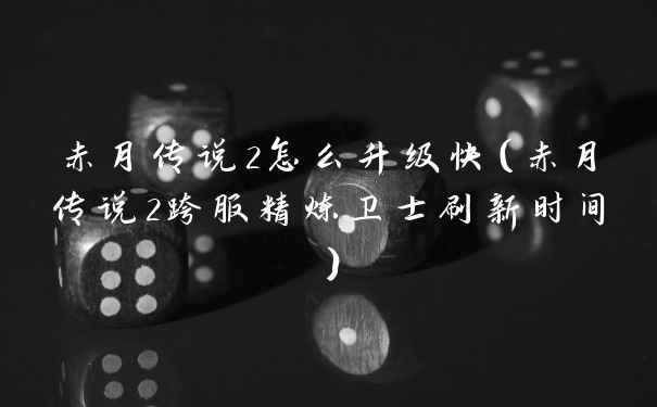 赤月传说2怎么升级快（赤月传说2跨服精炼卫士刷新时间）